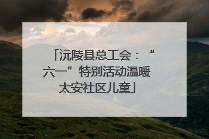 沅陵县总工会：“六一”特别活动温暖太安社区儿童