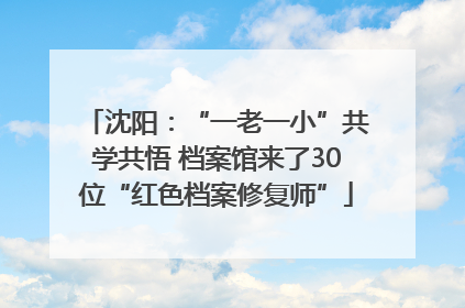 沈阳：“一老一小”共学共悟 档案馆来了30位“红色档案修复师”