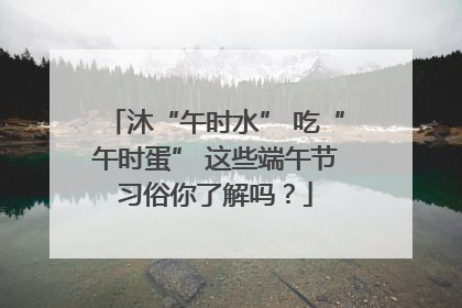沐“午时水” 吃“午时蛋” 这些端午节习俗你了解吗？