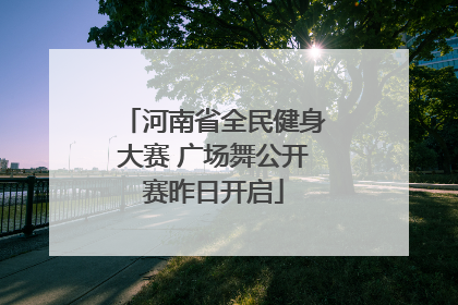 河南省全民健身大赛 广场舞公开赛昨日开启