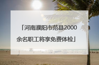 河南濮阳市范县2000余名职工将享免费体检