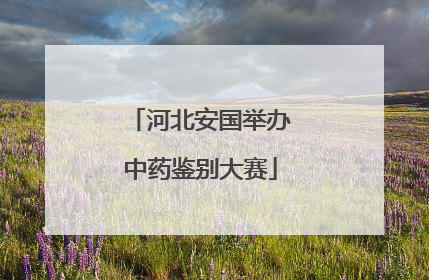 河北安国举办中药鉴别大赛