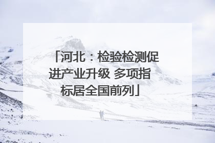河北：检验检测促进产业升级 多项指标居全国前列