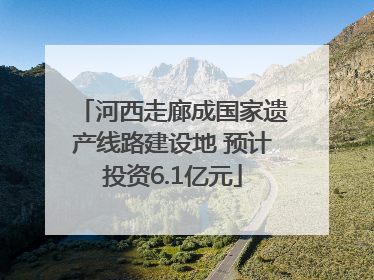 河西走廊成国家遗产线路建设地 预计投资6.1亿元