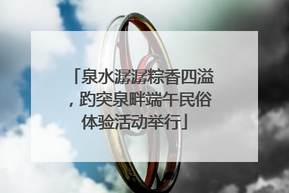 泉水潺潺粽香四溢，趵突泉畔端午民俗体验活动举行