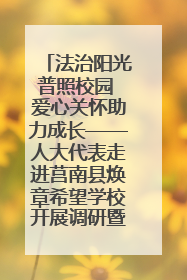 法治阳光普照校园 爱心关怀助力成长——人大代表走进莒南县焕章希望学校开展调研暨普法宣传活动