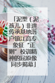 泥塑（泥孩儿）非遗传承基地落户镇江高专 象征“正则”校训精神的屈原像同步揭幕
