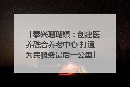 泰兴珊瑚镇：创建医养融合养老中心 打通为民服务最后一公里