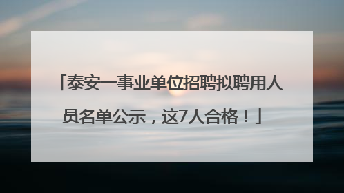 泰安一事业单位招聘拟聘用人员名单公示，这7人合格！
