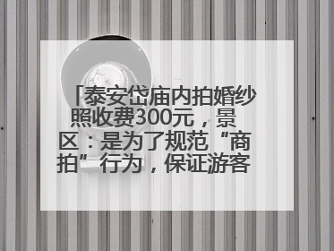 泰安岱庙内拍婚纱照收费300元，景区：是为了规范“商拍”行为，保证游客体验，收取费用全部上交国库