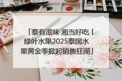 泰有滋味·湘当好吃丨绿叶水果2025泰国水果黄金季掀起销售狂潮