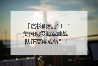 洛杉矶乱了！“美国现役海军陆战队正高度戒备”