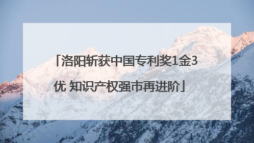 洛阳斩获中国专利奖1金3优 知识产权强市再进阶