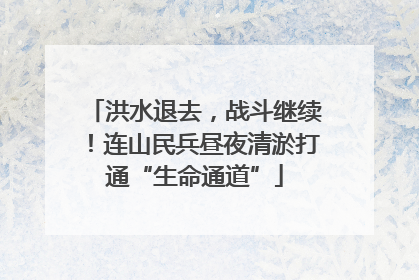 洪水退去，战斗继续！连山民兵昼夜清淤打通“生命通道”