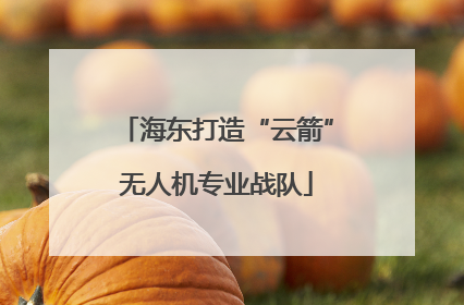 海东打造“云箭”无人机专业战队