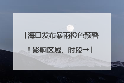 海口发布暴雨橙色预警！影响区域、时段→