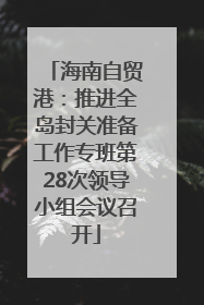 海南自贸港：推进全岛封关准备工作专班第28次领导小组会议召开