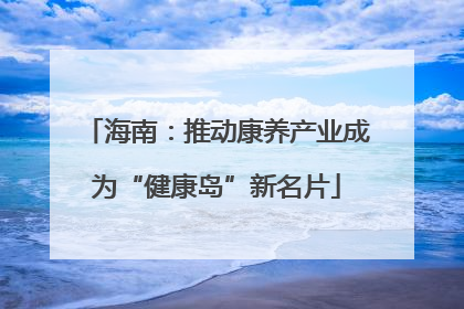 海南：推动康养产业成为“健康岛”新名片