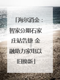 海尔消金：智家分期石家庄站告捷 金融助力家电以旧换新