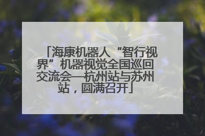 海康机器人“智行视界”机器视觉全国巡回交流会—杭州站与苏州站，圆满召开