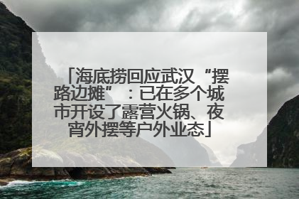 海底捞回应武汉“摆路边摊”：已在多个城市开设了露营火锅、夜宵外摆等户外业态