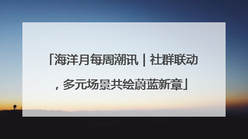 海洋月每周潮讯｜社群联动，多元场景共绘蔚蓝新章