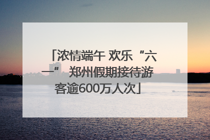 浓情端午 欢乐“六一” 郑州假期接待游客逾600万人次
