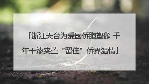 浙江天台为爱国侨胞塑像 千年干漆夹苎“留住”侨界温情