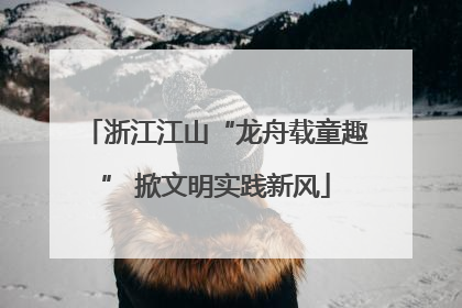 浙江江山“龙舟载童趣” 掀文明实践新风