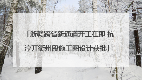 浙赣跨省新通道开工在即 杭淳开衢州段施工图设计获批