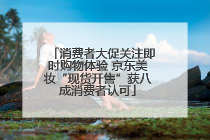 消费者大促关注即时购物体验 京东美妆“现货开售”获八成消费者认可
