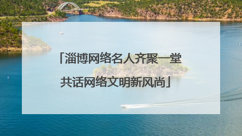 淄博网络名人齐聚一堂 共话网络文明新风尚