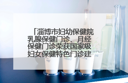 淄博市妇幼保健院乳腺保健门诊、月经保健门诊荣获国家级妇女保健特色门诊建设单位荣誉称号