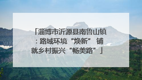 淄博市沂源县南鲁山镇：路域环境“焕新” 铺就乡村振兴“畅美路”