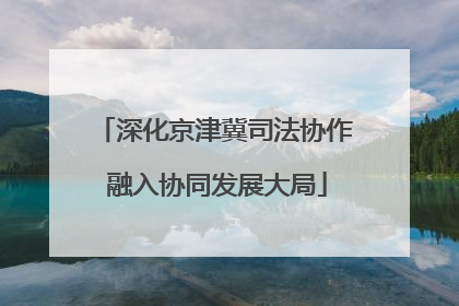深化京津冀司法协作 融入协同发展大局