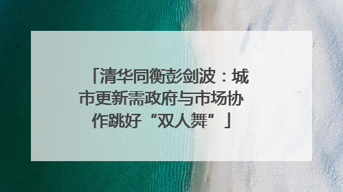 清华同衡彭剑波：城市更新需政府与市场协作跳好“双人舞”