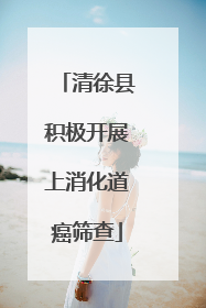 清徐县积极开展上消化道癌筛查