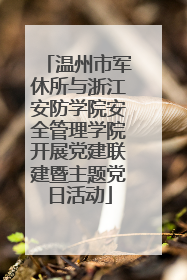 温州市军休所与浙江安防学院安全管理学院开展党建联建暨主题党日活动