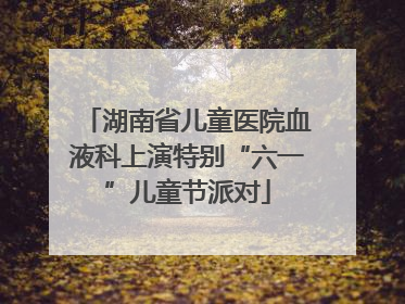 湖南省儿童医院血液科上演特别“六一”儿童节派对