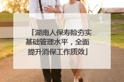湖南人保寿险夯实基础管理水平，全面提升消保工作质效