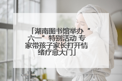 湖南图书馆举办“六一”特别活动 专家带孩子家长打开情绪疗愈大门