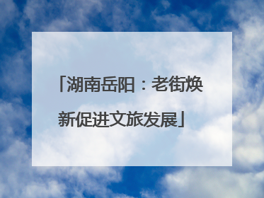 湖南岳阳：老街焕新促进文旅发展