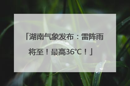湖南气象发布：雷阵雨将至！最高36℃！
