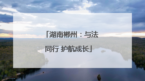 湖南郴州：与法同行 护航成长