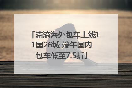 滴滴海外包车上线11国26城 端午国内包车低至7.5折