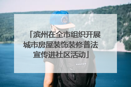滨州在全市组织开展城市房屋装饰装修普法宣传进社区活动