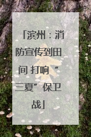 滨州：消防宣传到田间 打响“三夏”保卫战