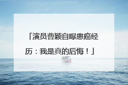 演员曹颖自曝患癌经历：我是真的后悔！