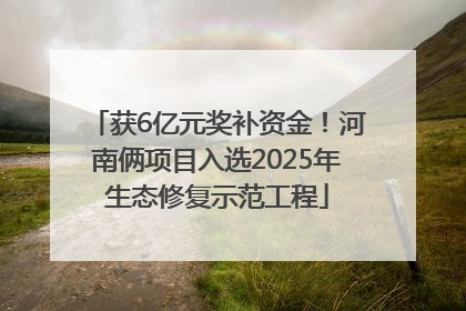获6亿元奖补资金！河南俩项目入选2025年生态修复示范工程