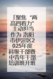 聚焦“两高四着力” 主动担当作为 洛阳市伊滨区2025年度科级干部暨中青年干部培训班开班